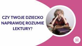 Czy Twoje dziecko naprawdę rozumie lektury? Jak odczarować trudne teksty?